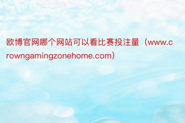 欧博官网哪个网站可以看比赛投注量（www.crowngamingzonehome.com）