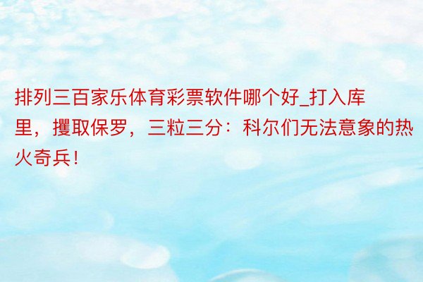 排列三百家乐体育彩票软件哪个好_打入库里，攫取保罗，三粒三分：科尔们无法意象的热火奇兵！