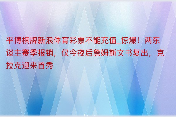 平博棋牌新浪体育彩票不能充值_惊爆！两东谈主赛季报销，仅今夜后詹姆斯文书复出，克拉克迎来首秀