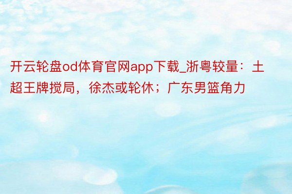 开云轮盘od体育官网app下载_浙粤较量：土超王牌搅局，徐杰或轮休；广东男篮角力