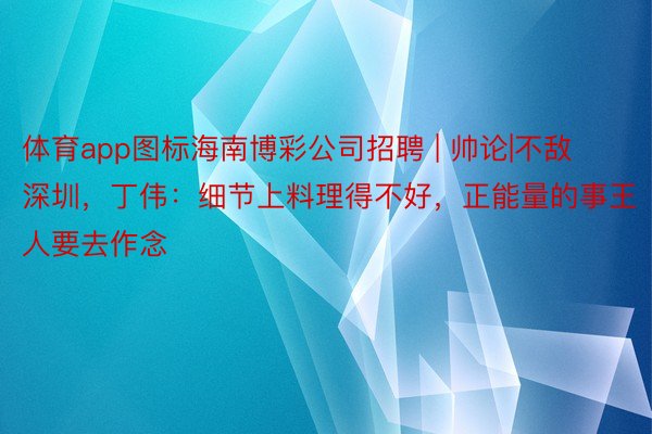 体育app图标海南博彩公司招聘 | 帅论|不敌深圳，丁伟：细节上料理得不好，正能量的事王人要去作念