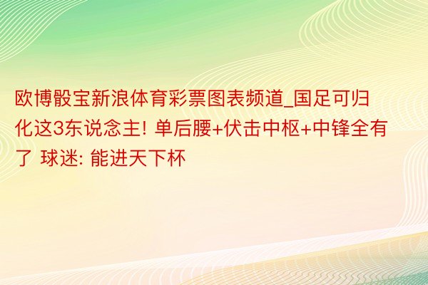 欧博骰宝新浪体育彩票图表频道_国足可归化这3东说念主! 单后腰+伏击中枢+中锋全有了 球迷: 能进天下杯