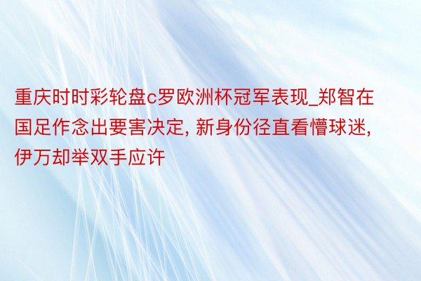 重庆时时彩轮盘c罗欧洲杯冠军表现_郑智在国足作念出要害决定, 新身份径直看懵球迷, 伊万却举双手应许