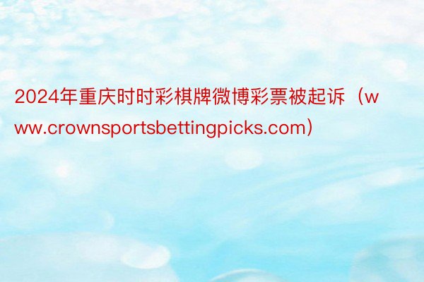 2024年重庆时时彩棋牌微博彩票被起诉（www.crownsportsbettingpicks.com）