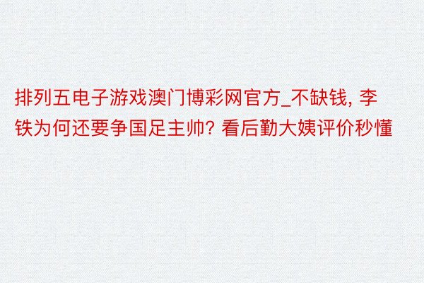 排列五电子游戏澳门博彩网官方_不缺钱, 李铁为何还要争国足主帅? 看后勤大姨评价秒懂