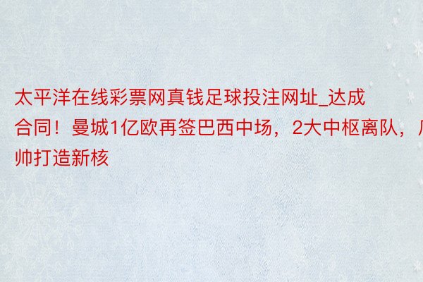 太平洋在线彩票网真钱足球投注网址_达成合同！曼城1亿欧再签巴西中场，2大中枢离队，瓜帅打造新核