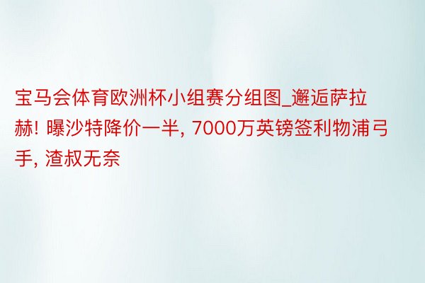 宝马会体育欧洲杯小组赛分组图_邂逅萨拉赫! 曝沙特降价一半, 7000万英镑签利物浦弓手, 渣叔无奈