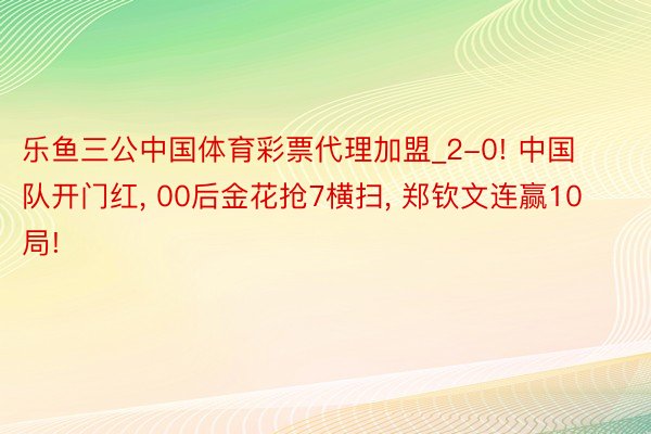 乐鱼三公中国体育彩票代理加盟_2-0! 中国队开门红, 00后金花抢7横扫, 郑钦文连赢10局!