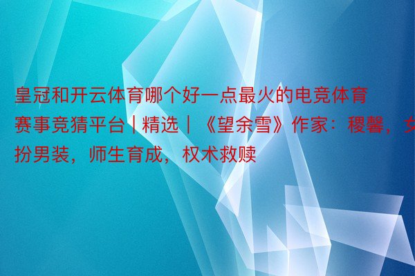 皇冠和开云体育哪个好一点最火的电竞体育赛事竞猜平台 | 精选｜《望余雪》作家：稷馨，女扮男装，师生育成，权术救赎