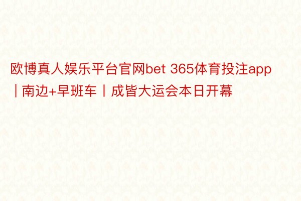 欧博真人娱乐平台官网bet 365体育投注app | 南边+早班车丨成皆大运会本日开幕