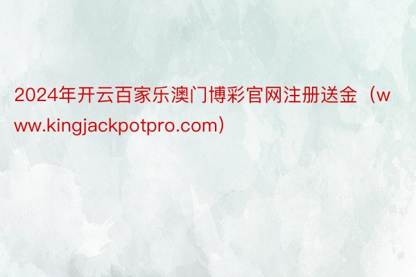 2024年开云百家乐澳门博彩官网注册送金（www.kingjackpotpro.com）