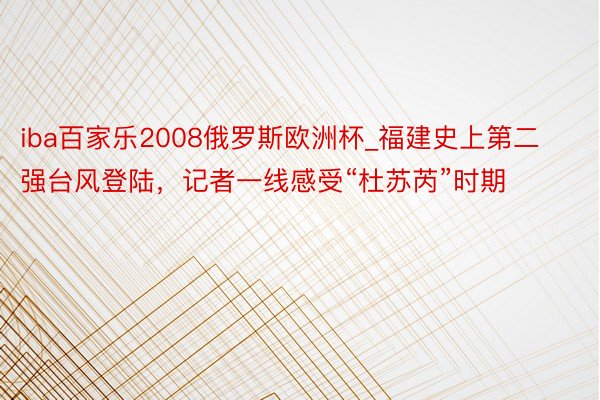 iba百家乐2008俄罗斯欧洲杯_福建史上第二强台风登陆，记者一线感受“杜苏芮”时期