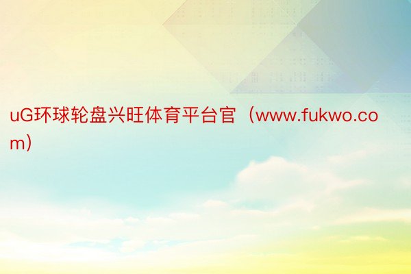 uG环球轮盘兴旺体育平台官（www.fukwo.com）