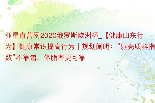 亚星直营网2020俄罗斯欧洲杯_【健康山东行为】健康常识提高行为｜规划阐明：“躯壳质料指数”不靠谱，体脂率更可靠