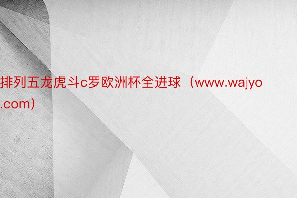 排列五龙虎斗c罗欧洲杯全进球（www.wajyo.com）