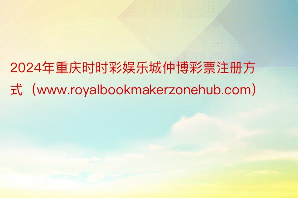 2024年重庆时时彩娱乐城仲博彩票注册方式（www.royalbookmakerzonehub.com）