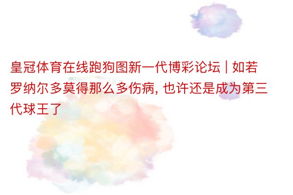 皇冠体育在线跑狗图新一代博彩论坛 | 如若罗纳尔多莫得那么多伤病, 也许还是成为第三代球王了