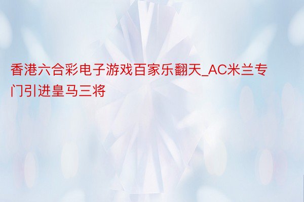 香港六合彩电子游戏百家乐翻天_AC米兰专门引进皇马三将