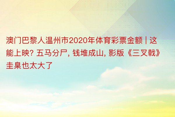 澳门巴黎人温州市2020年体育彩票金额 | 这能上映? 五马分尸, 钱堆成山, 影版《三叉戟》圭臬也太大了