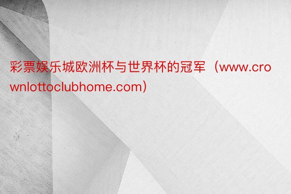 彩票娱乐城欧洲杯与世界杯的冠军（www.crownlottoclubhome.com）