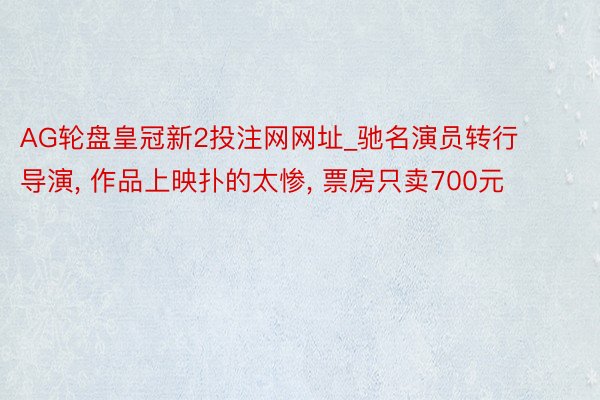 AG轮盘皇冠新2投注网网址_驰名演员转行导演, 作品上映扑的太惨, 票房只卖700元