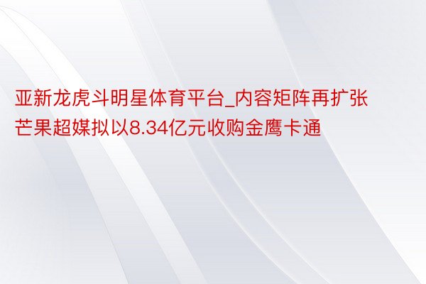 亚新龙虎斗明星体育平台_内容矩阵再扩张 芒果超媒拟以8.34亿元收购金鹰卡通