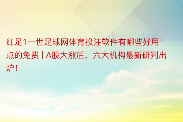 红足1—世足球网体育投注软件有哪些好用点的免费 | A股大涨后，六大机构最新研判出炉！