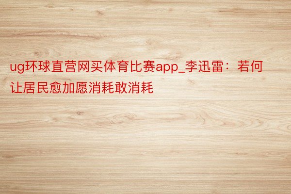 ug环球直营网买体育比赛app_李迅雷：若何让居民愈加愿消耗敢消耗