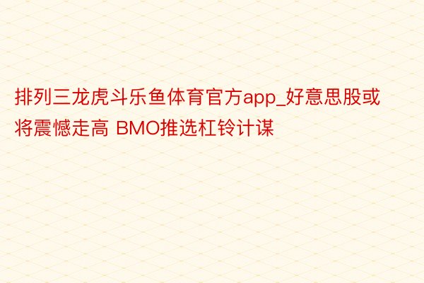 排列三龙虎斗乐鱼体育官方app_好意思股或将震憾走高 BMO推选杠铃计谋