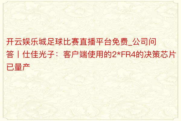 开云娱乐城足球比赛直播平台免费_公司问答丨仕佳光子：客户端使用的2*FR4的决策芯片已量产