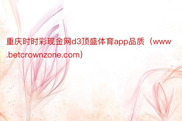 重庆时时彩现金网d3顶盛体育app品质（www.betcrownzone.com）