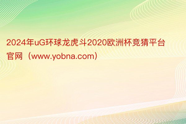 2024年uG环球龙虎斗2020欧洲杯竞猜平台官网（www.yobna.com）