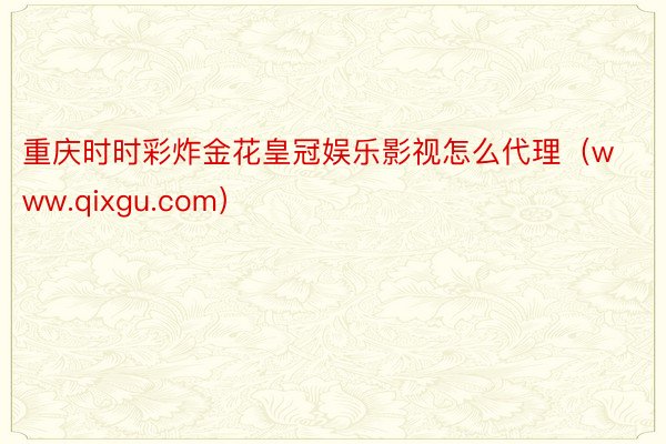 重庆时时彩炸金花皇冠娱乐影视怎么代理（www.qixgu.com）