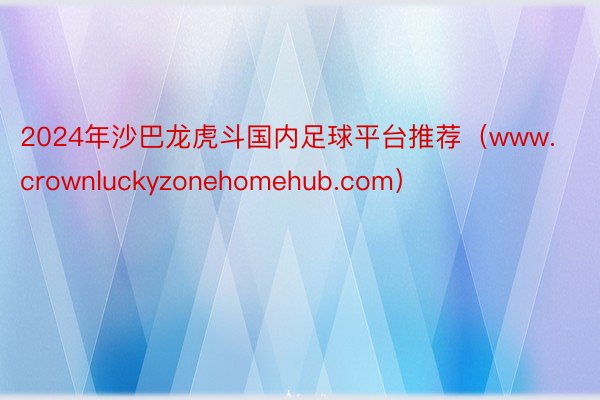 2024年沙巴龙虎斗国内足球平台推荐（www.crownluckyzonehomehub.com）