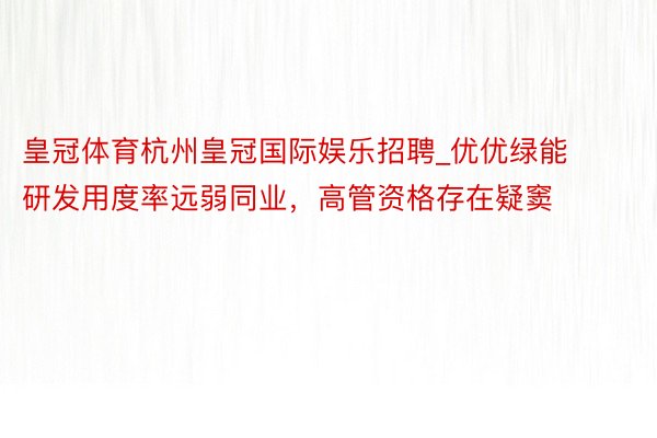 皇冠体育杭州皇冠国际娱乐招聘_优优绿能研发用度率远弱同业，高管资格存在疑窦