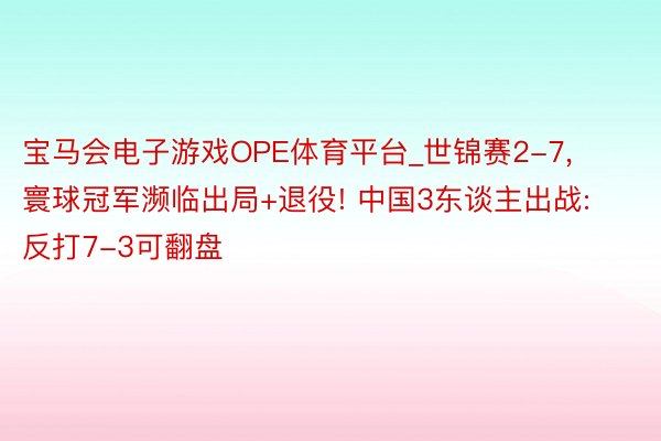 宝马会电子游戏OPE体育平台_世锦赛2-7, 寰球冠军濒临出局+退役! 中国3东谈主出战: 反打7-3可翻盘