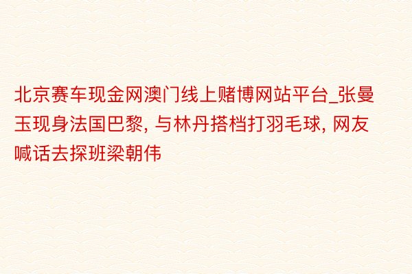 北京赛车现金网澳门线上赌博网站平台_张曼玉现身法国巴黎, 与林丹搭档打羽毛球, 网友喊话去探班梁朝伟