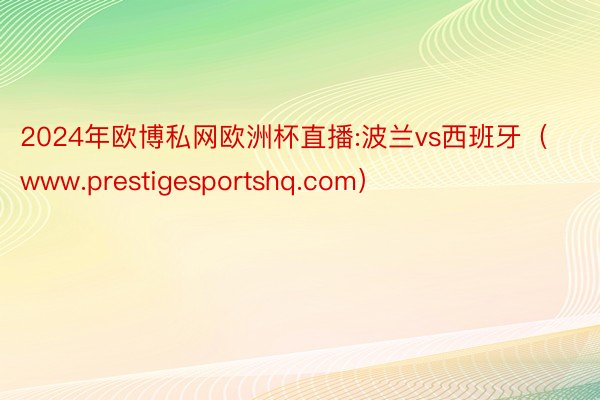 2024年欧博私网欧洲杯直播:波兰vs西班牙（www.prestigesportshq.com）