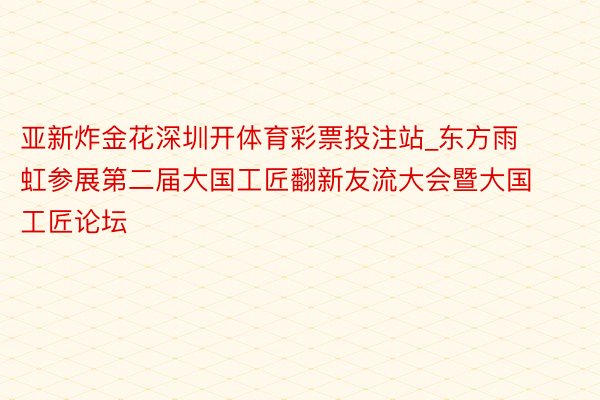 亚新炸金花深圳开体育彩票投注站_东方雨虹参展第二届大国工匠翻新友流大会暨大国工匠论坛