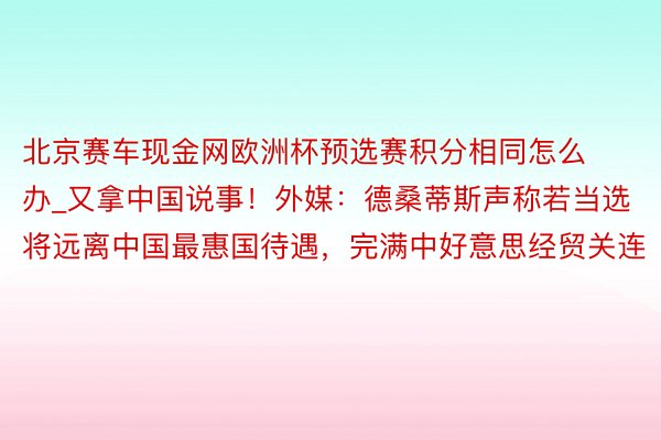 北京赛车现金网欧洲杯预选赛积分相同怎么办_又拿中国说事！外媒：德桑蒂斯声称若当选将远离中国最惠国待遇，完满中好意思经贸关连