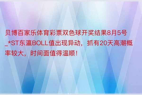 贝博百家乐体育彩票双色球开奖结果8月5号_*ST东瀛BOLL值出现异动，抓有20天高潮概率较大，时间面值得温顺！