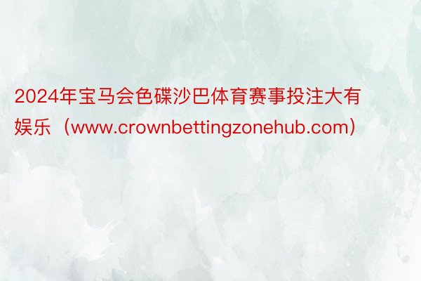 2024年宝马会色碟沙巴体育赛事投注大有娱乐（www.crownbettingzonehub.com）