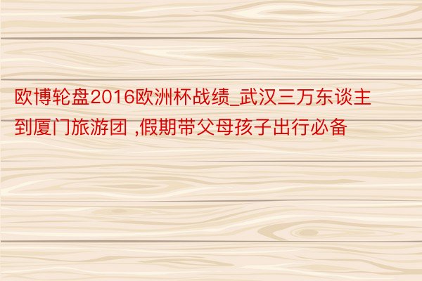 欧博轮盘2016欧洲杯战绩_武汉三万东谈主到厦门旅游团 ,假期带父母孩子出行必备