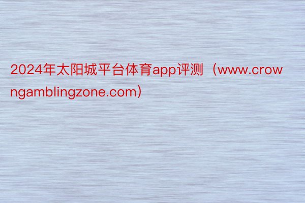 2024年太阳城平台体育app评测（www.crowngamblingzone.com）