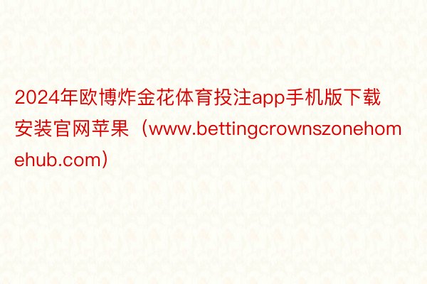 2024年欧博炸金花体育投注app手机版下载安装官网苹果（www.bettingcrownszonehomehub.com）