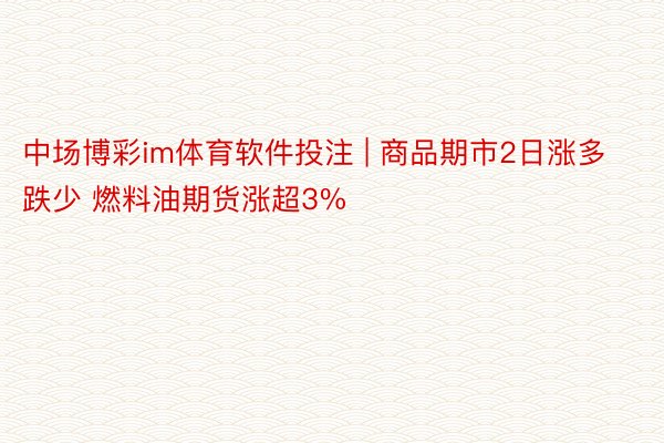 中场博彩im体育软件投注 | 商品期市2日涨多跌少 燃料油期货涨超3%