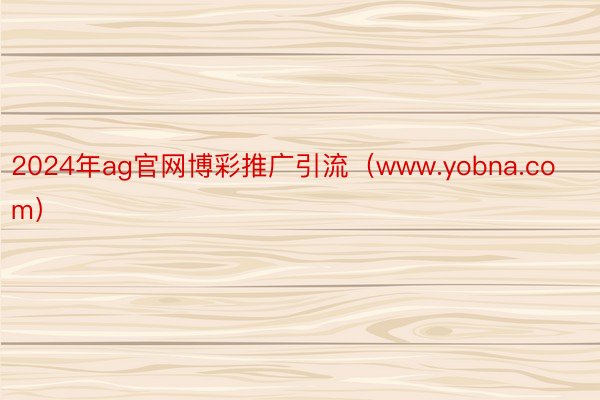 2024年ag官网博彩推广引流（www.yobna.com）