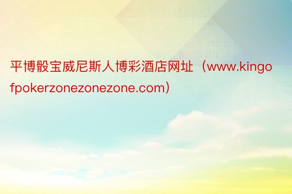 平博骰宝威尼斯人博彩酒店网址（www.kingofpokerzonezonezone.com）