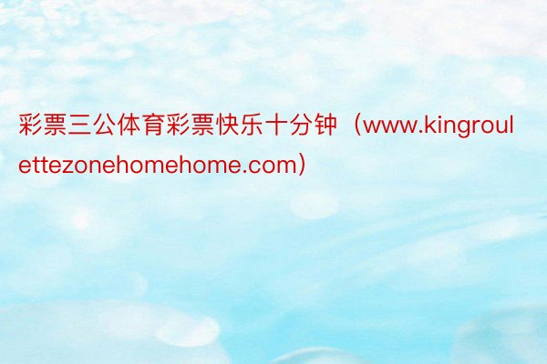 彩票三公体育彩票快乐十分钟（www.kingroulettezonehomehome.com）