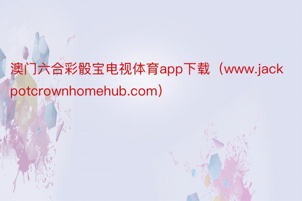 澳门六合彩骰宝电视体育app下载（www.jackpotcrownhomehub.com）